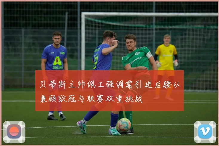 贝蒂斯主帅佩工强调需引进后腰以兼顾欧冠与联赛双重挑战