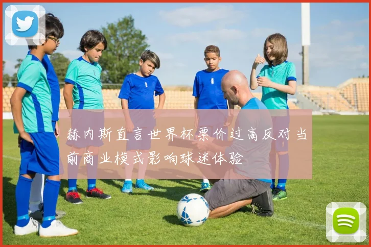 赫内斯直言世界杯票价过高反对当前商业模式影响球迷体验