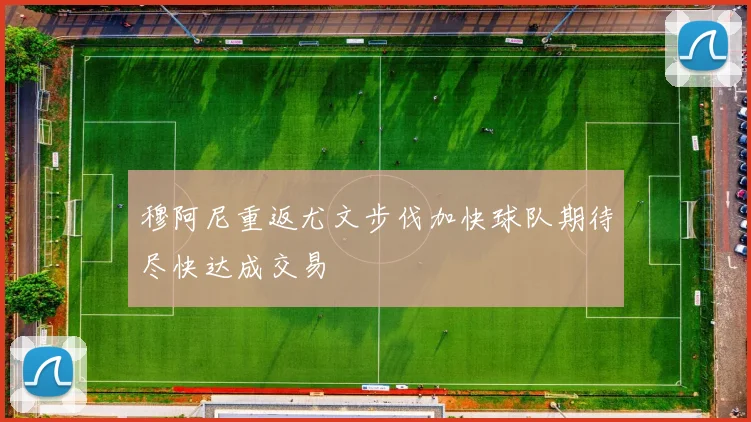 穆阿尼重返尤文步伐加快球队期待尽快达成交易
