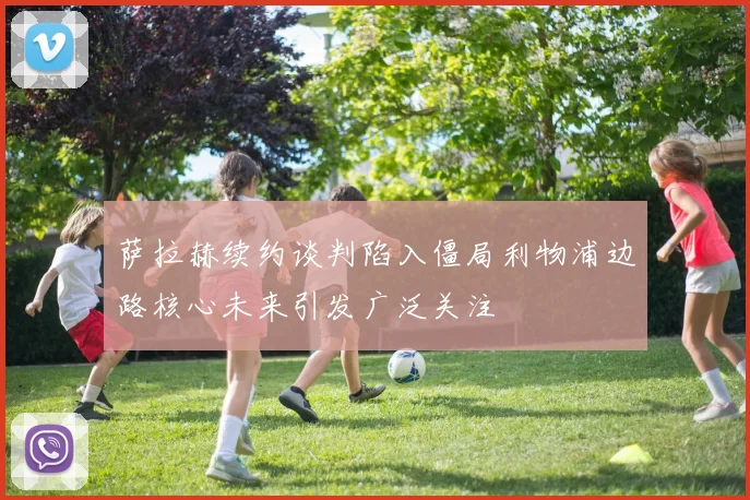 萨拉赫续约谈判陷入僵局利物浦边路核心未来引发广泛关注