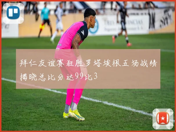 拜仁友谊赛狂胜罗塔埃根五场战绩揭晓总比分达99比3