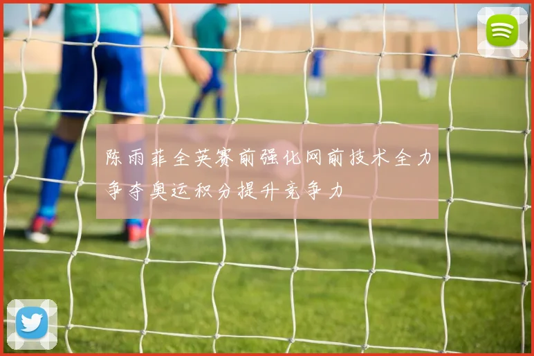 陈雨菲全英赛前强化网前技术全力争夺奥运积分提升竞争力