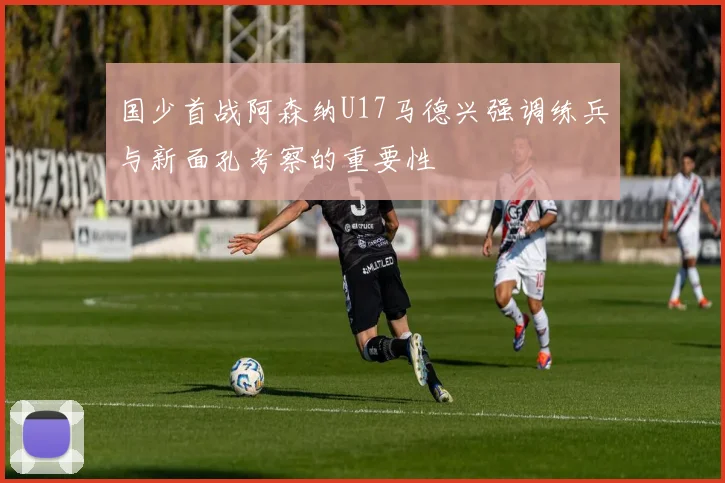 国少首战阿森纳U17马德兴强调练兵与新面孔考察的重要性